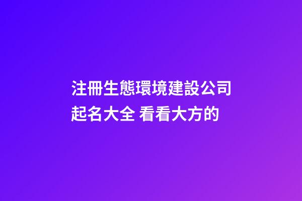 注冊生態環境建設公司起名大全 看看大方的-第1張-公司起名-玄機派